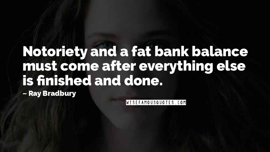 Ray Bradbury Quotes: Notoriety and a fat bank balance must come after everything else is finished and done.