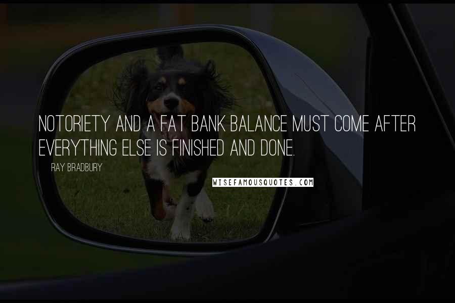 Ray Bradbury Quotes: Notoriety and a fat bank balance must come after everything else is finished and done.