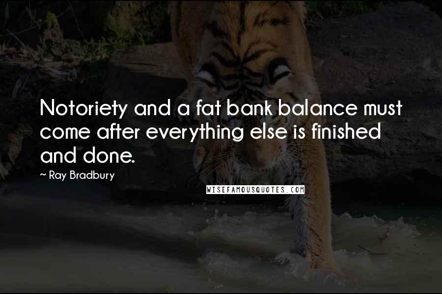 Ray Bradbury Quotes: Notoriety and a fat bank balance must come after everything else is finished and done.