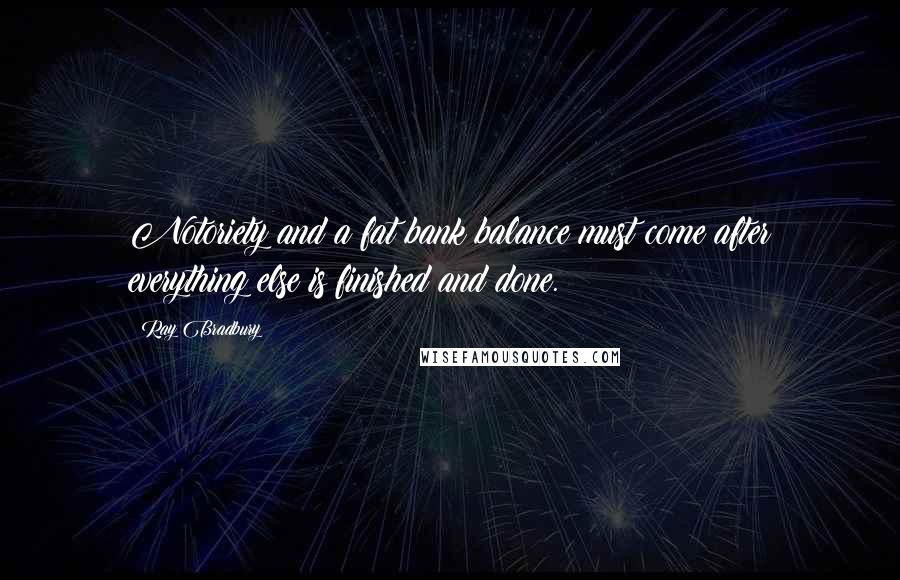 Ray Bradbury Quotes: Notoriety and a fat bank balance must come after everything else is finished and done.