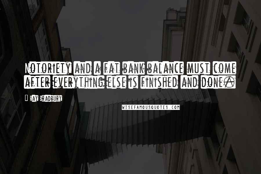 Ray Bradbury Quotes: Notoriety and a fat bank balance must come after everything else is finished and done.