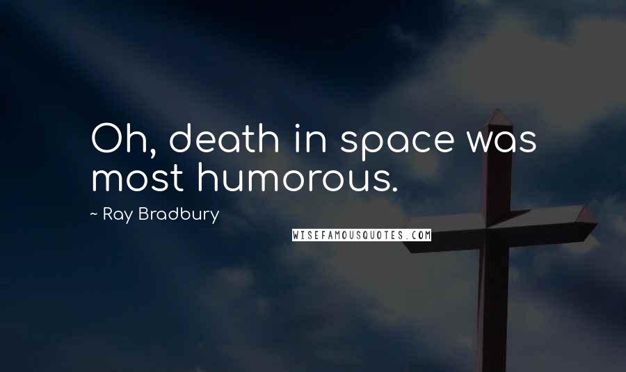 Ray Bradbury Quotes: Oh, death in space was most humorous.