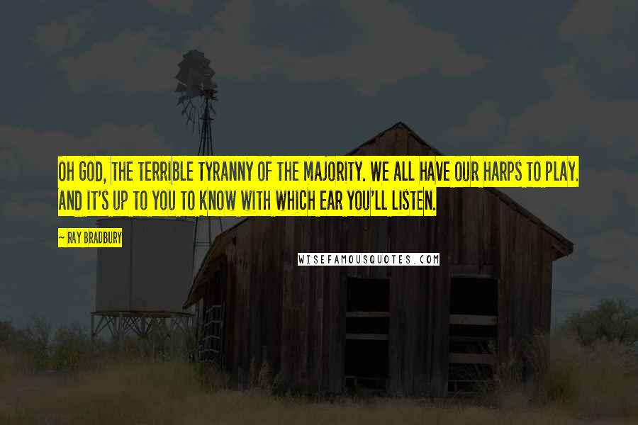 Ray Bradbury Quotes: Oh God, the terrible tyranny of the majority. We all have our harps to play. And it's up to you to know with which ear you'll listen.