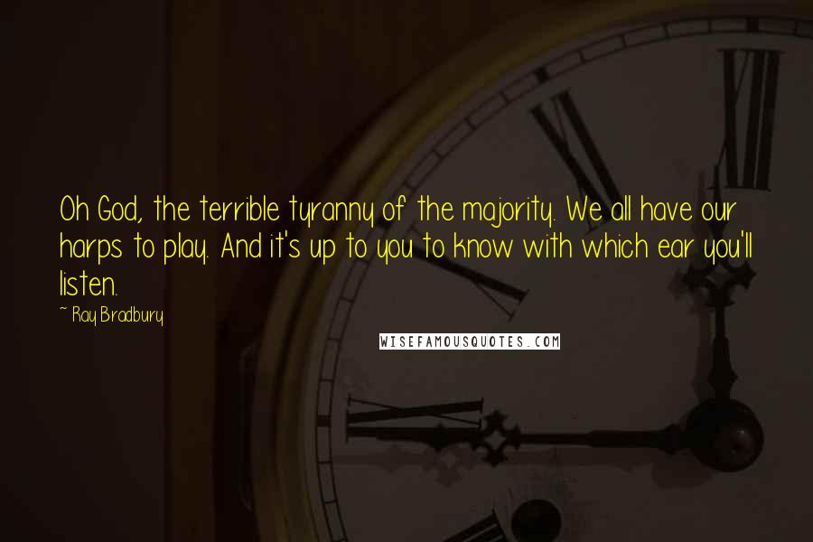Ray Bradbury Quotes: Oh God, the terrible tyranny of the majority. We all have our harps to play. And it's up to you to know with which ear you'll listen.