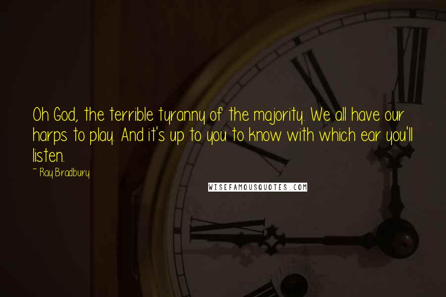 Ray Bradbury Quotes: Oh God, the terrible tyranny of the majority. We all have our harps to play. And it's up to you to know with which ear you'll listen.