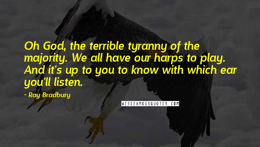 Ray Bradbury Quotes: Oh God, the terrible tyranny of the majority. We all have our harps to play. And it's up to you to know with which ear you'll listen.