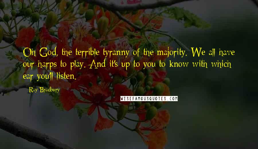 Ray Bradbury Quotes: Oh God, the terrible tyranny of the majority. We all have our harps to play. And it's up to you to know with which ear you'll listen.