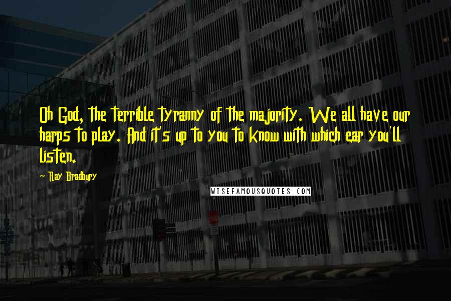 Ray Bradbury Quotes: Oh God, the terrible tyranny of the majority. We all have our harps to play. And it's up to you to know with which ear you'll listen.