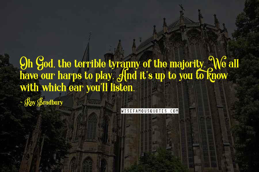 Ray Bradbury Quotes: Oh God, the terrible tyranny of the majority. We all have our harps to play. And it's up to you to know with which ear you'll listen.