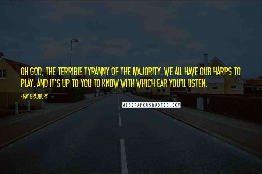 Ray Bradbury Quotes: Oh God, the terrible tyranny of the majority. We all have our harps to play. And it's up to you to know with which ear you'll listen.