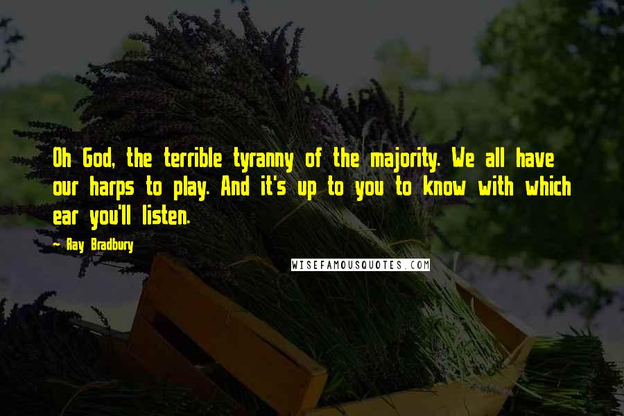 Ray Bradbury Quotes: Oh God, the terrible tyranny of the majority. We all have our harps to play. And it's up to you to know with which ear you'll listen.