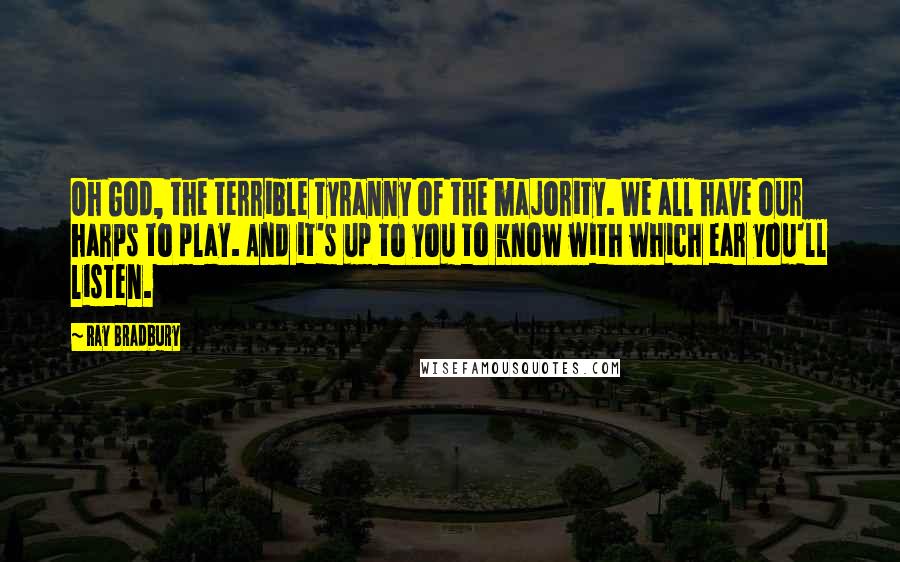 Ray Bradbury Quotes: Oh God, the terrible tyranny of the majority. We all have our harps to play. And it's up to you to know with which ear you'll listen.