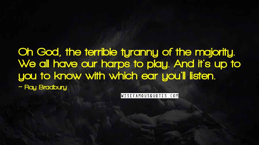 Ray Bradbury Quotes: Oh God, the terrible tyranny of the majority. We all have our harps to play. And it's up to you to know with which ear you'll listen.