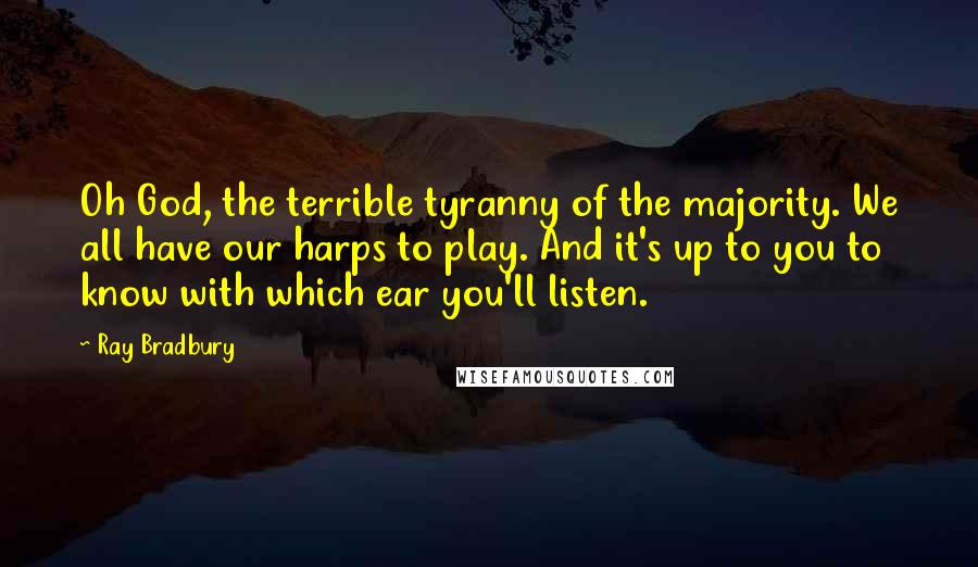 Ray Bradbury Quotes: Oh God, the terrible tyranny of the majority. We all have our harps to play. And it's up to you to know with which ear you'll listen.