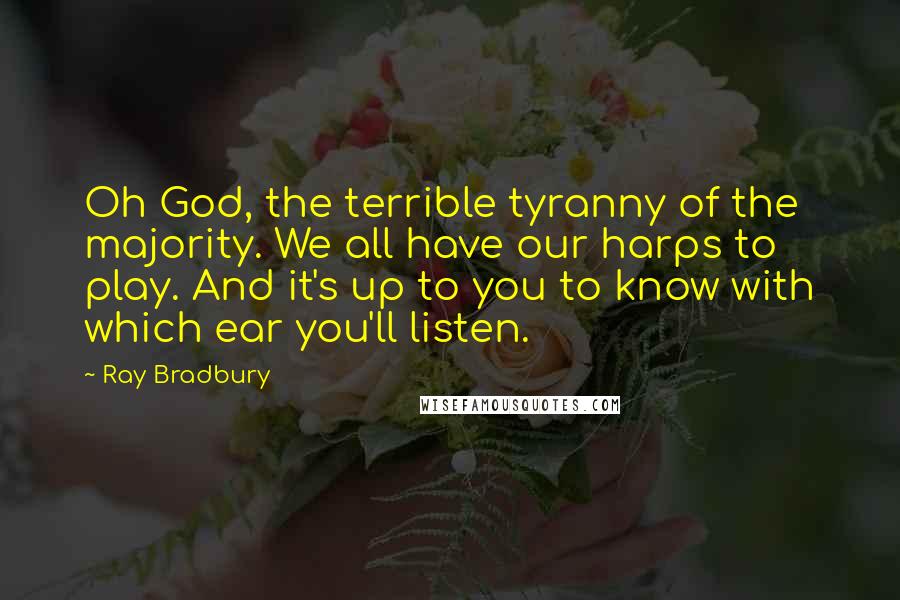 Ray Bradbury Quotes: Oh God, the terrible tyranny of the majority. We all have our harps to play. And it's up to you to know with which ear you'll listen.