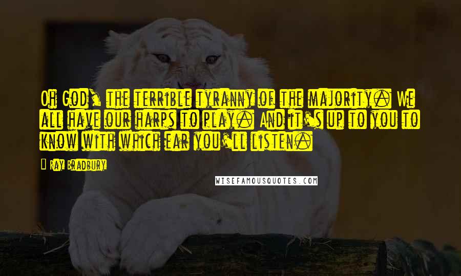 Ray Bradbury Quotes: Oh God, the terrible tyranny of the majority. We all have our harps to play. And it's up to you to know with which ear you'll listen.