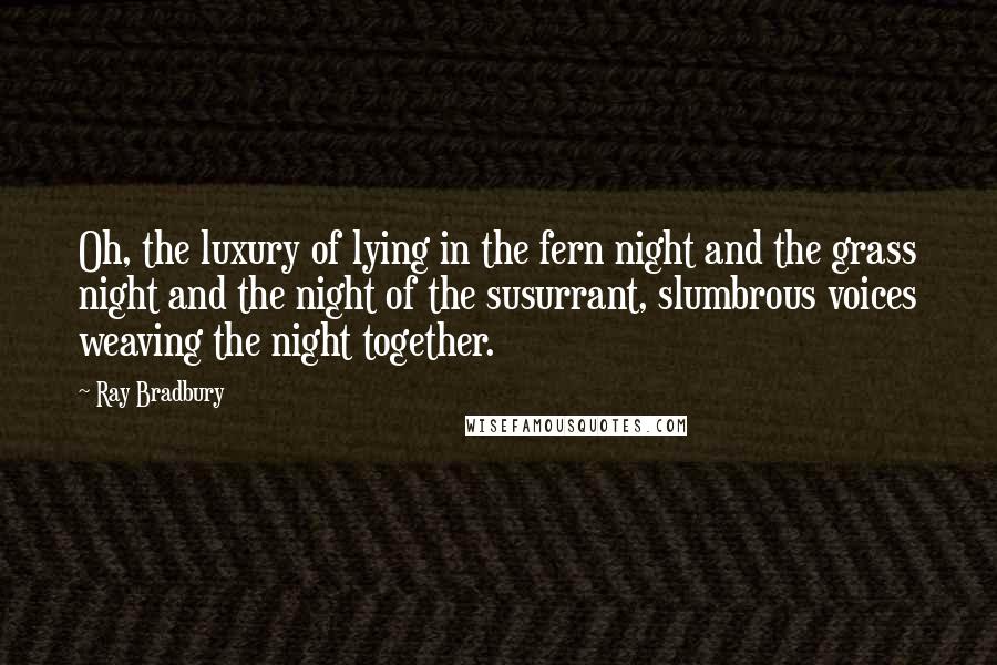 Ray Bradbury Quotes: Oh, the luxury of lying in the fern night and the grass night and the night of the susurrant, slumbrous voices weaving the night together.