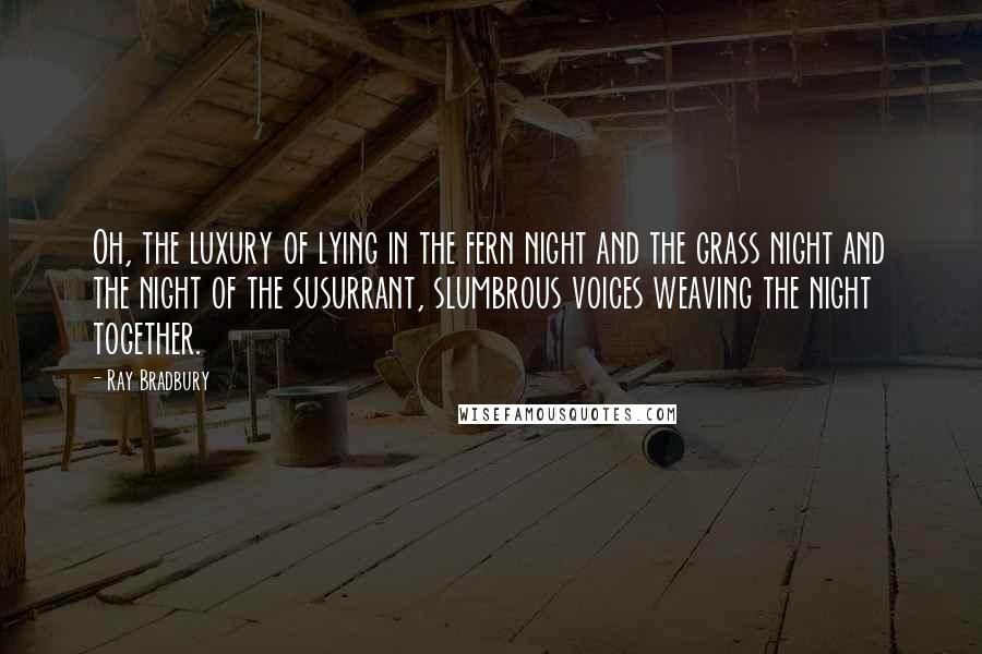 Ray Bradbury Quotes: Oh, the luxury of lying in the fern night and the grass night and the night of the susurrant, slumbrous voices weaving the night together.