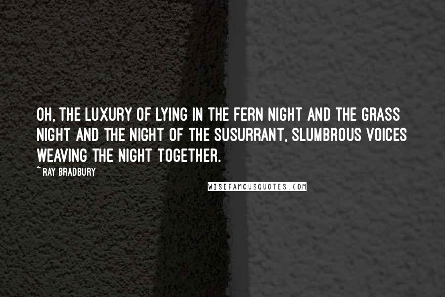 Ray Bradbury Quotes: Oh, the luxury of lying in the fern night and the grass night and the night of the susurrant, slumbrous voices weaving the night together.