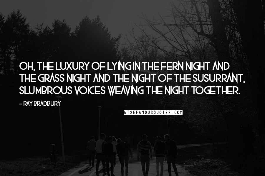 Ray Bradbury Quotes: Oh, the luxury of lying in the fern night and the grass night and the night of the susurrant, slumbrous voices weaving the night together.