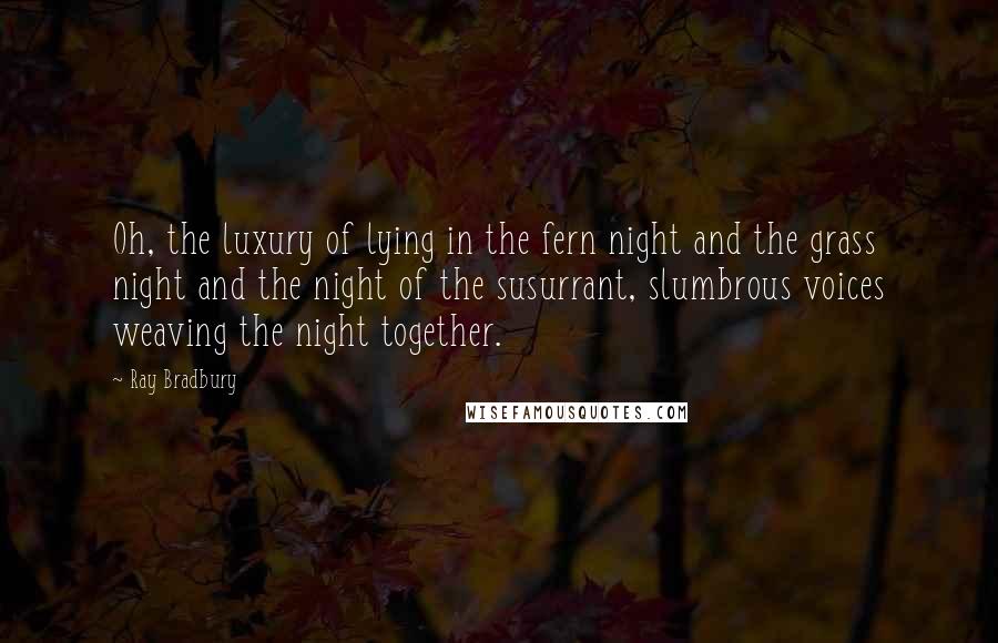 Ray Bradbury Quotes: Oh, the luxury of lying in the fern night and the grass night and the night of the susurrant, slumbrous voices weaving the night together.