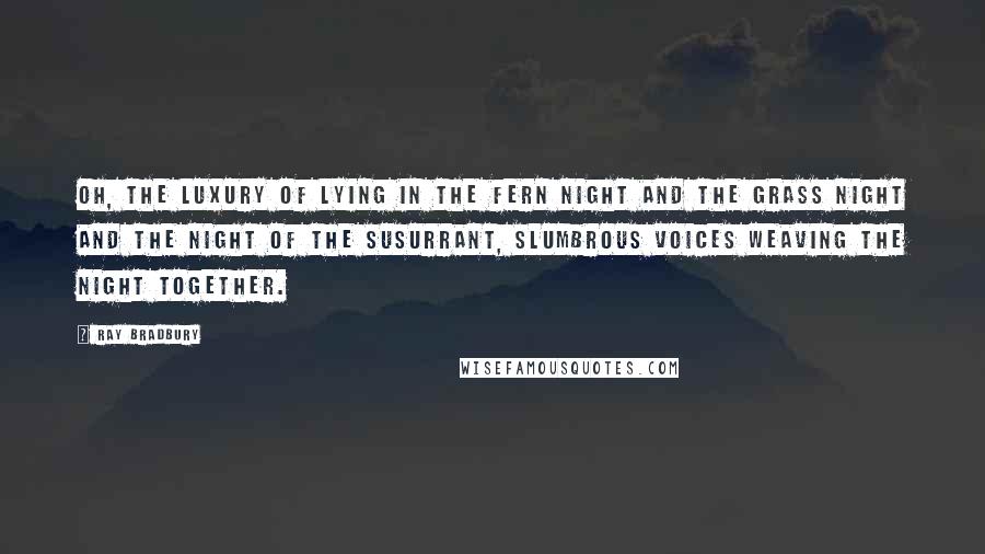 Ray Bradbury Quotes: Oh, the luxury of lying in the fern night and the grass night and the night of the susurrant, slumbrous voices weaving the night together.
