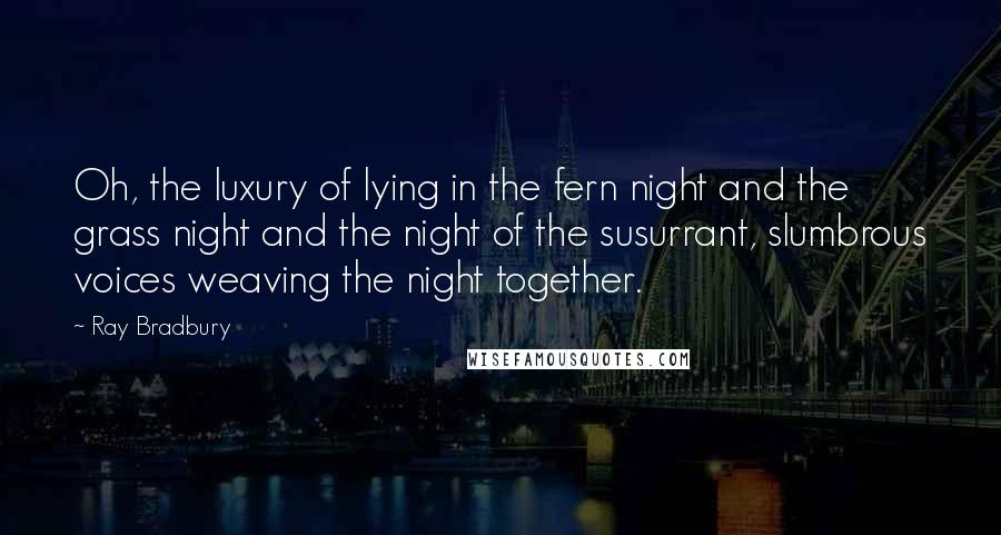 Ray Bradbury Quotes: Oh, the luxury of lying in the fern night and the grass night and the night of the susurrant, slumbrous voices weaving the night together.