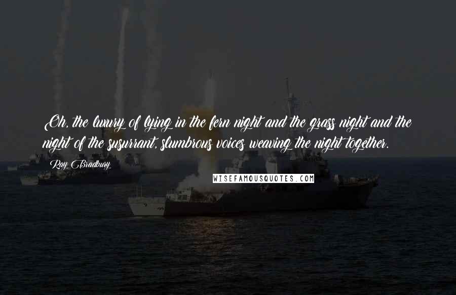Ray Bradbury Quotes: Oh, the luxury of lying in the fern night and the grass night and the night of the susurrant, slumbrous voices weaving the night together.