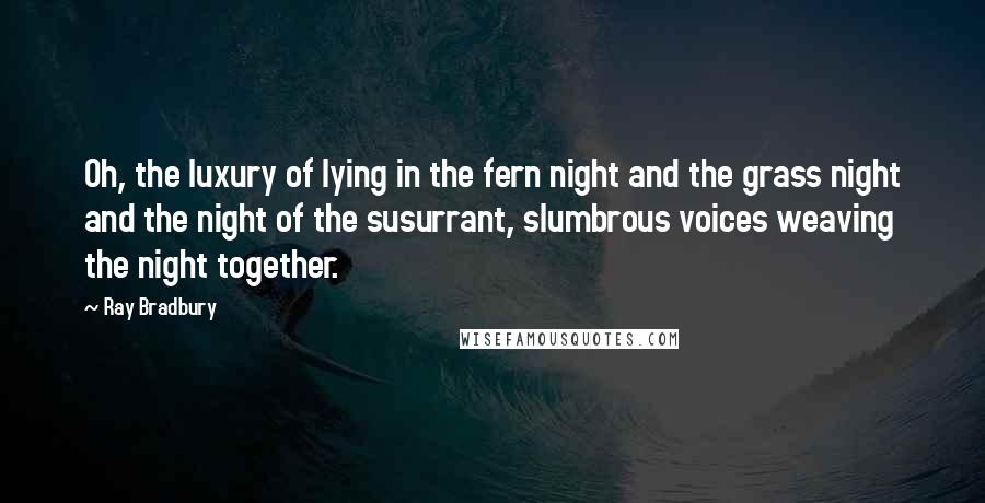 Ray Bradbury Quotes: Oh, the luxury of lying in the fern night and the grass night and the night of the susurrant, slumbrous voices weaving the night together.