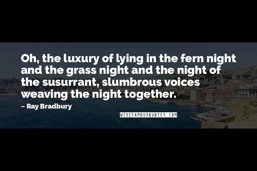 Ray Bradbury Quotes: Oh, the luxury of lying in the fern night and the grass night and the night of the susurrant, slumbrous voices weaving the night together.