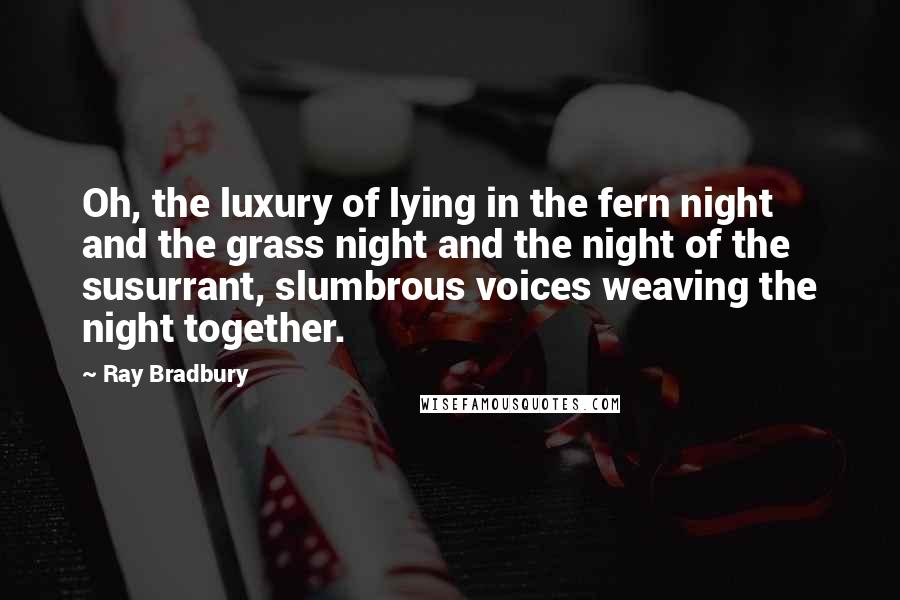 Ray Bradbury Quotes: Oh, the luxury of lying in the fern night and the grass night and the night of the susurrant, slumbrous voices weaving the night together.