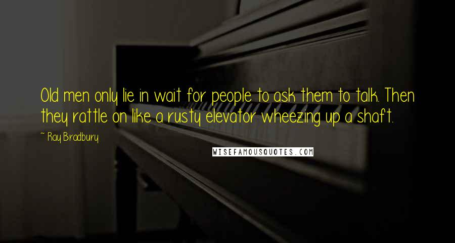 Ray Bradbury Quotes: Old men only lie in wait for people to ask them to talk. Then they rattle on like a rusty elevator wheezing up a shaft.