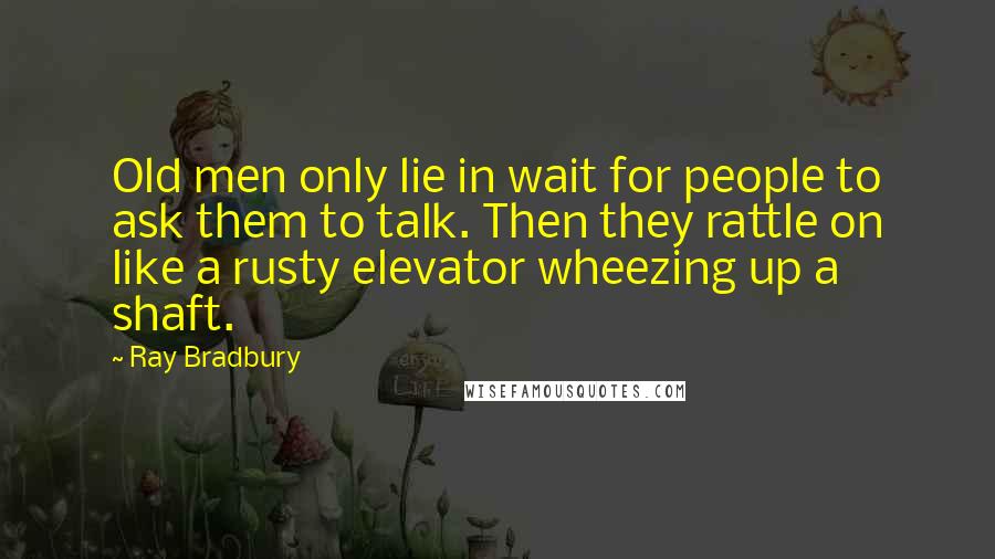 Ray Bradbury Quotes: Old men only lie in wait for people to ask them to talk. Then they rattle on like a rusty elevator wheezing up a shaft.