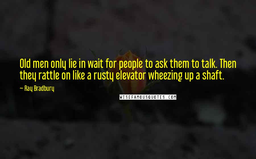 Ray Bradbury Quotes: Old men only lie in wait for people to ask them to talk. Then they rattle on like a rusty elevator wheezing up a shaft.