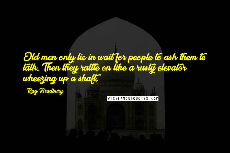 Ray Bradbury Quotes: Old men only lie in wait for people to ask them to talk. Then they rattle on like a rusty elevator wheezing up a shaft.