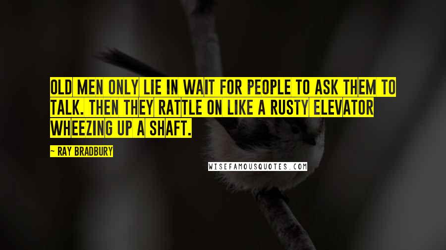 Ray Bradbury Quotes: Old men only lie in wait for people to ask them to talk. Then they rattle on like a rusty elevator wheezing up a shaft.