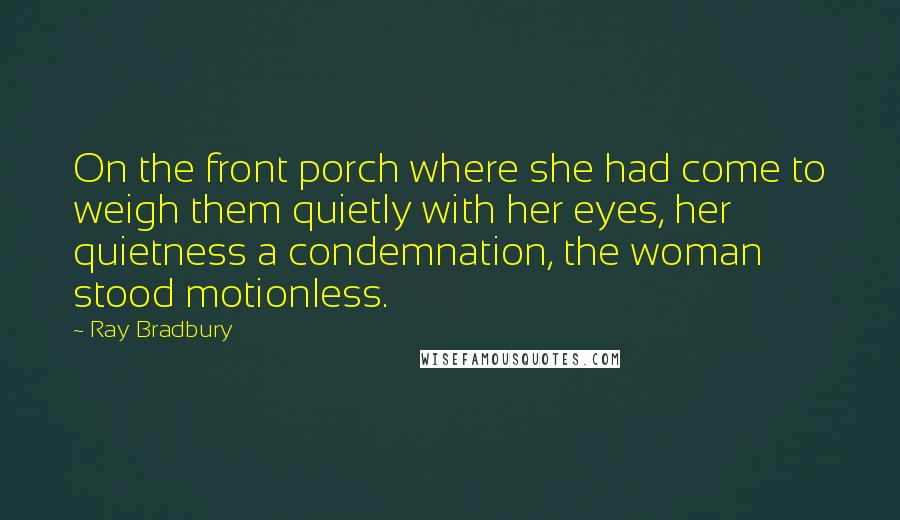 Ray Bradbury Quotes: On the front porch where she had come to weigh them quietly with her eyes, her quietness a condemnation, the woman stood motionless.