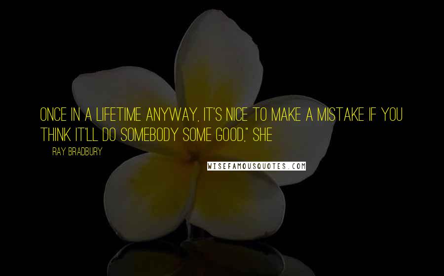 Ray Bradbury Quotes: Once in a lifetime anyway, it's nice to make a mistake if you think it'll do somebody some good," she