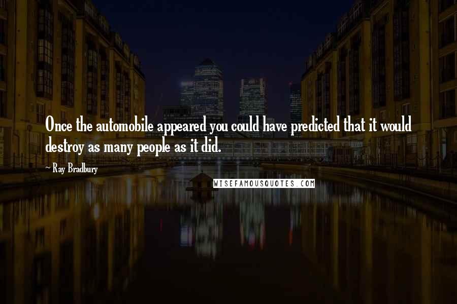 Ray Bradbury Quotes: Once the automobile appeared you could have predicted that it would destroy as many people as it did.