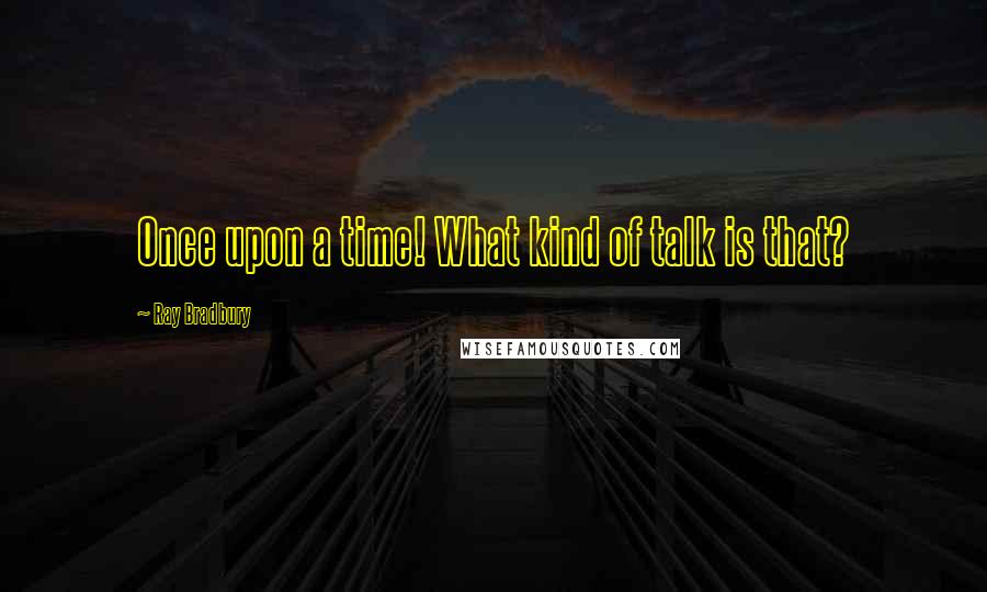 Ray Bradbury Quotes: Once upon a time! What kind of talk is that?