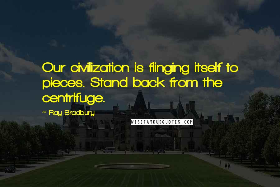 Ray Bradbury Quotes: Our civilization is flinging itself to pieces. Stand back from the centrifuge.