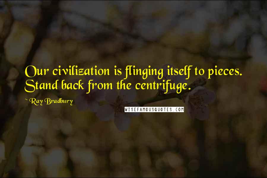 Ray Bradbury Quotes: Our civilization is flinging itself to pieces. Stand back from the centrifuge.