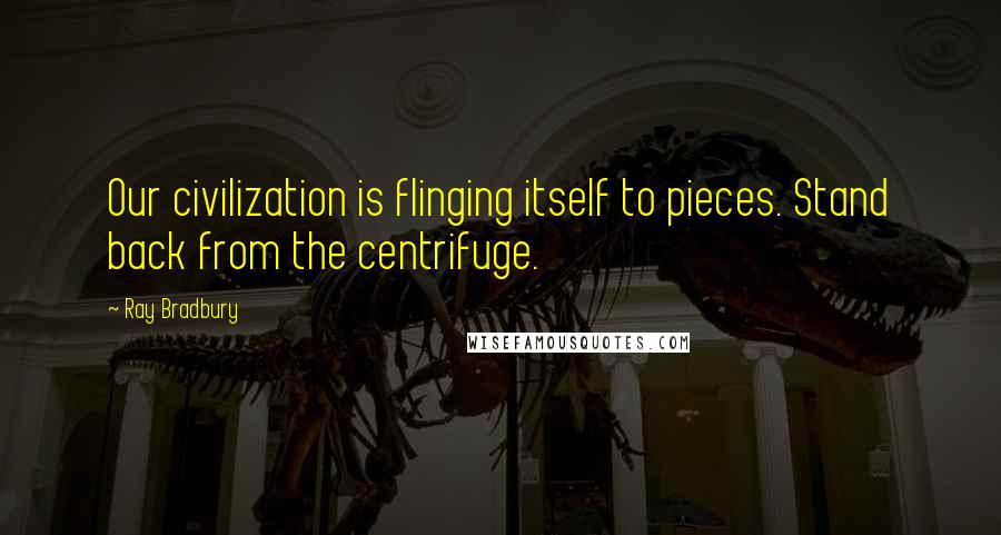 Ray Bradbury Quotes: Our civilization is flinging itself to pieces. Stand back from the centrifuge.