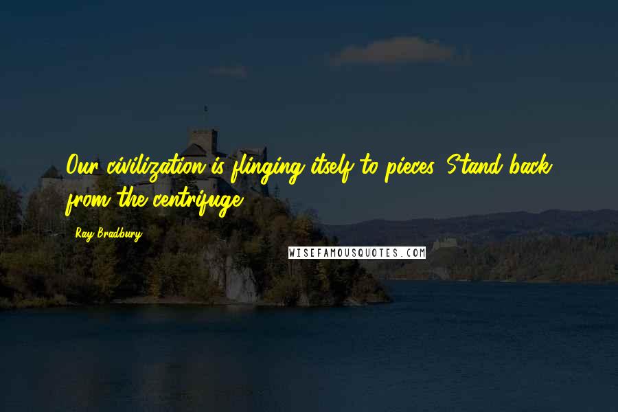 Ray Bradbury Quotes: Our civilization is flinging itself to pieces. Stand back from the centrifuge.