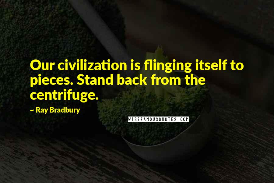 Ray Bradbury Quotes: Our civilization is flinging itself to pieces. Stand back from the centrifuge.