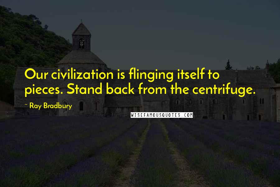 Ray Bradbury Quotes: Our civilization is flinging itself to pieces. Stand back from the centrifuge.