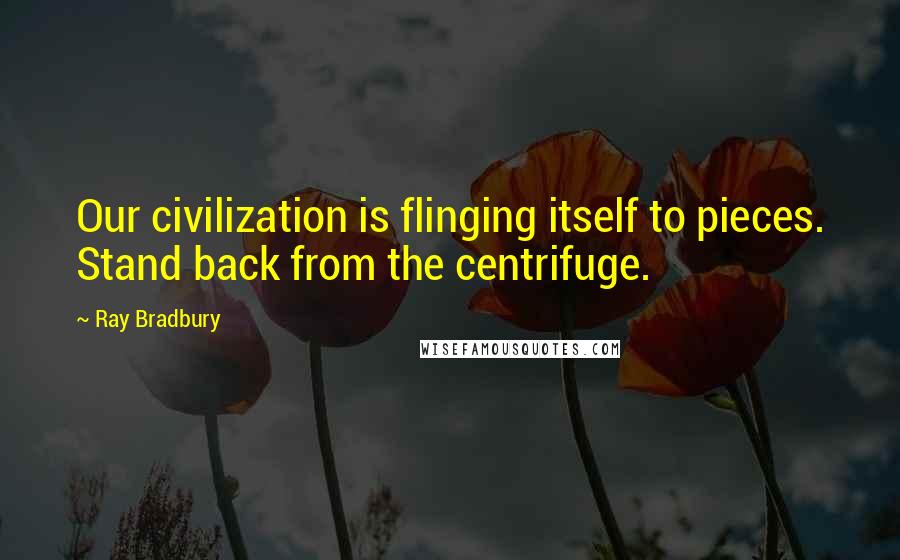 Ray Bradbury Quotes: Our civilization is flinging itself to pieces. Stand back from the centrifuge.