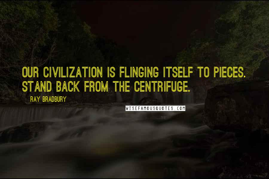 Ray Bradbury Quotes: Our civilization is flinging itself to pieces. Stand back from the centrifuge.