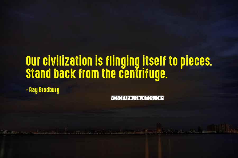 Ray Bradbury Quotes: Our civilization is flinging itself to pieces. Stand back from the centrifuge.