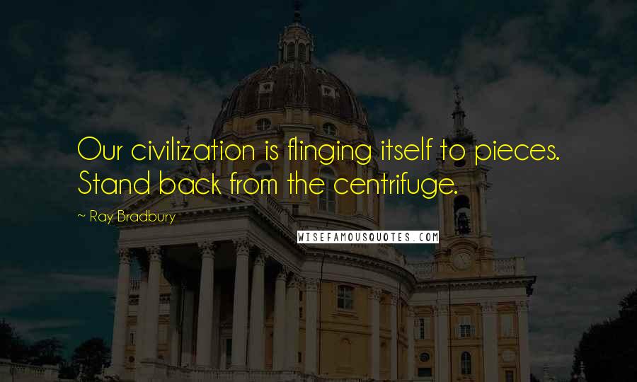Ray Bradbury Quotes: Our civilization is flinging itself to pieces. Stand back from the centrifuge.